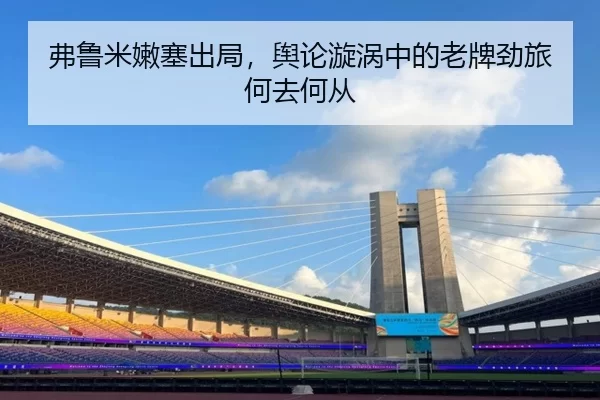 弗鲁米嫩塞出局，舆论漩涡中的老牌劲旅何去何从